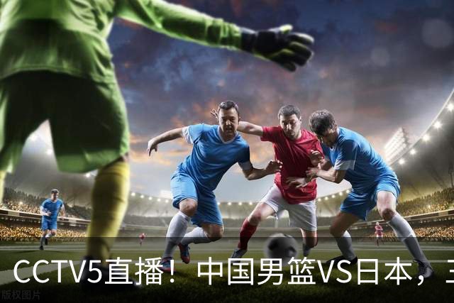 CCTV5直播！中国男篮VS日本，三将确定不打，胡明轩担大梁，郭士强下军令状